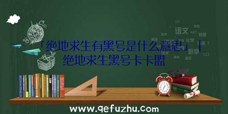 「绝地求生有黑号是什么意思」|绝地求生黑号卡卡盟